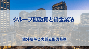 グループ間融資と貸金業法 除外要件と実質支配力基準