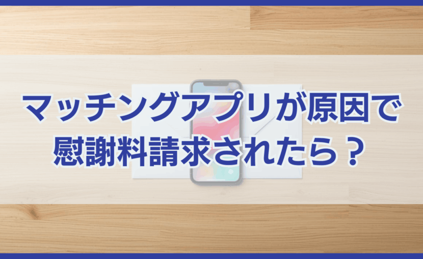 マッチングアプリが原因で 慰謝料請求されたら？