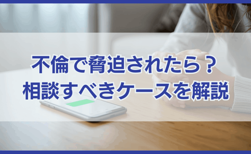 不倫で脅迫されたら? 相談すべきケースを解説