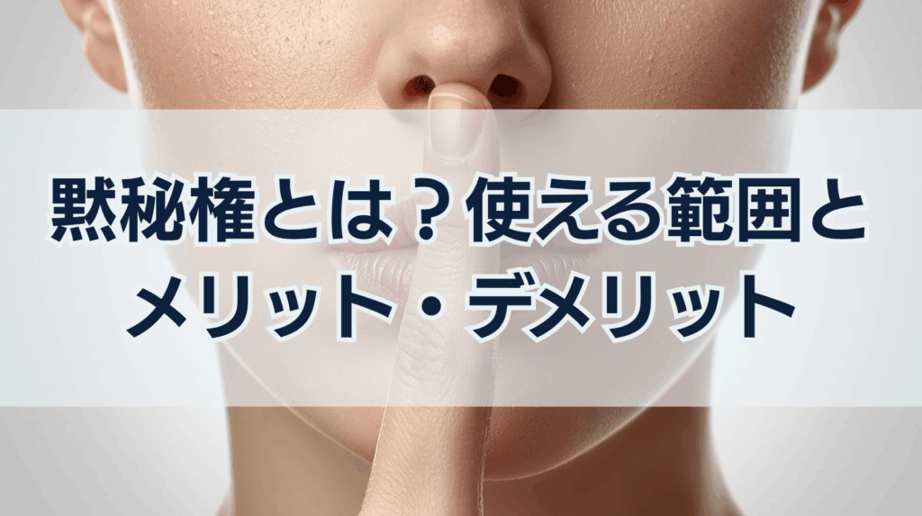 黙秘権とは？使える範囲と メリット・デメリット