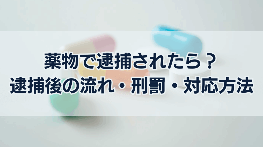 薬物で逮捕されたら？ 逮捕後の流れ・刑罰・対応方法