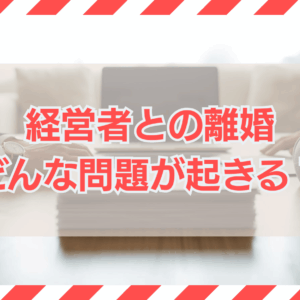 経営者との離婚を考えた場合に生じる可能性がある問題は？
