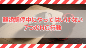離婚調停中にやってはいけない７つのNG行動
