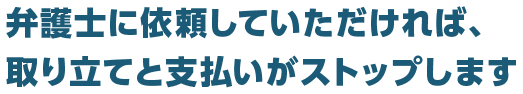 弁護士に依頼していただければ、取り立てと支払いがストップします