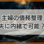 主婦の債務整理 夫に内緒で可能?