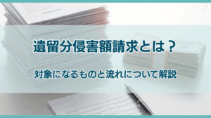 遺留分損害請求とは？対象になるものと流れについて開設