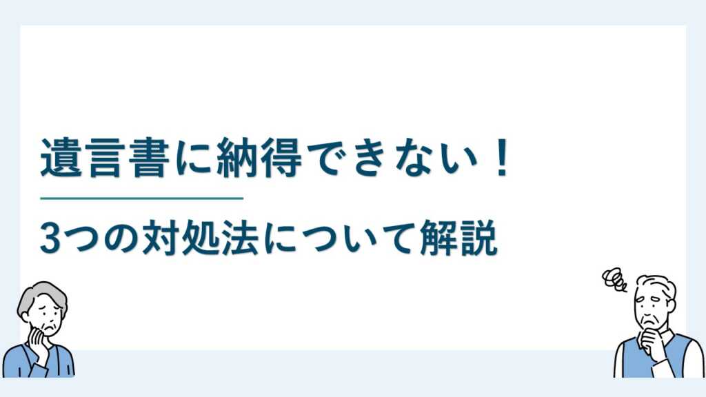 遺言書に納得できない！ 3つの対処法について解説