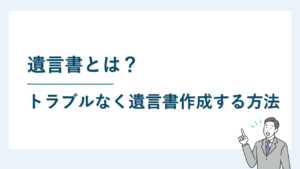 遺言書とは？ トラブルなく遺言書作成する方法