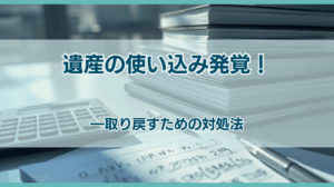 遺産の使い込み発覚 ―取り戻すための対処法