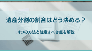 遺産分割の割合はどう決める？４つの方向と注意すべき点を解説