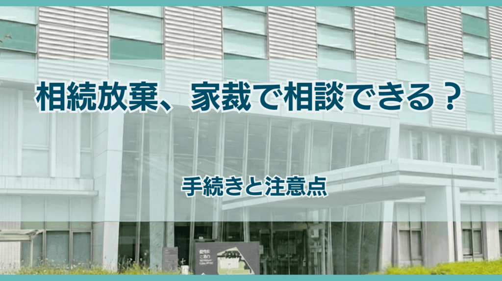 相続放棄、家裁で相談できる？ 手続きと注意点