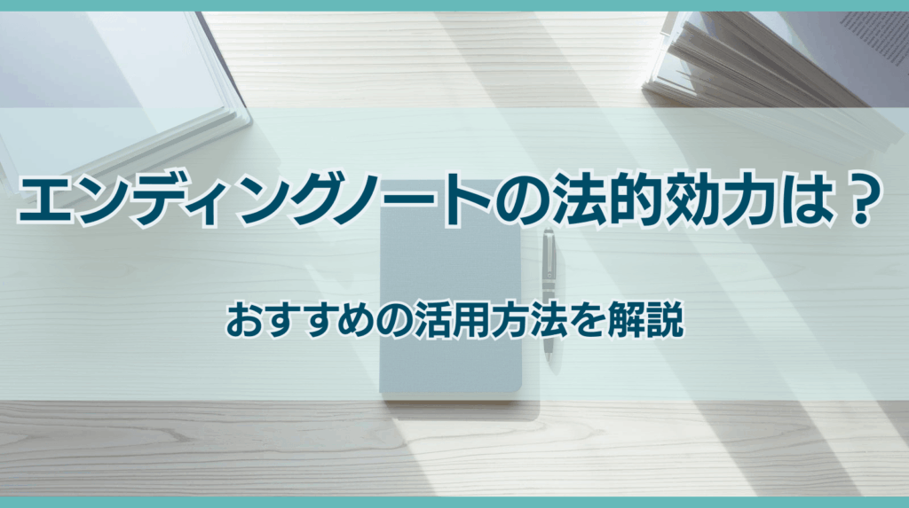 エンディングノートの法的効力は？ おすすめの活用方法を解説