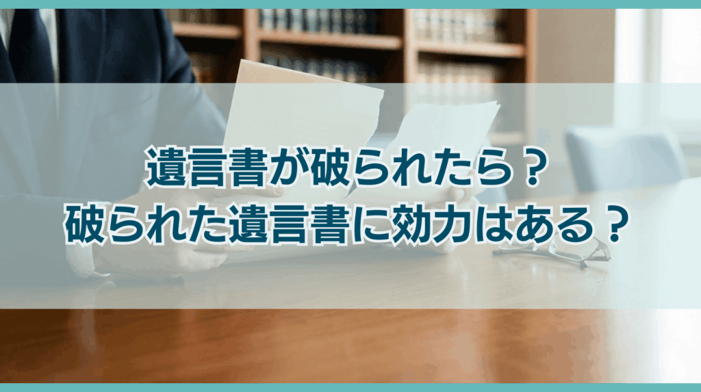 遺言書が破られたら？破られた遺言書に効力はある？