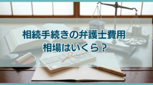 相続手続きの弁護士費用 相場はいくら？