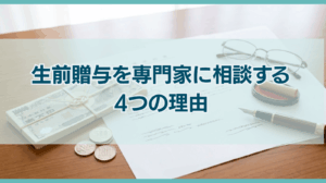 生前贈与を専門家に相談する4つの理由