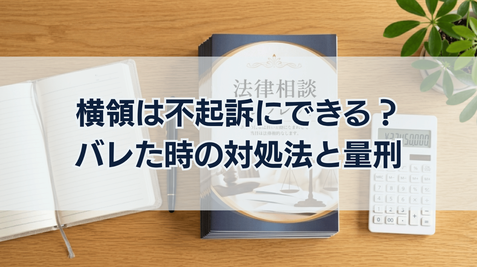 横領は不起訴にできるか？バレた時の正しい対処法や量刑について詳しく解説