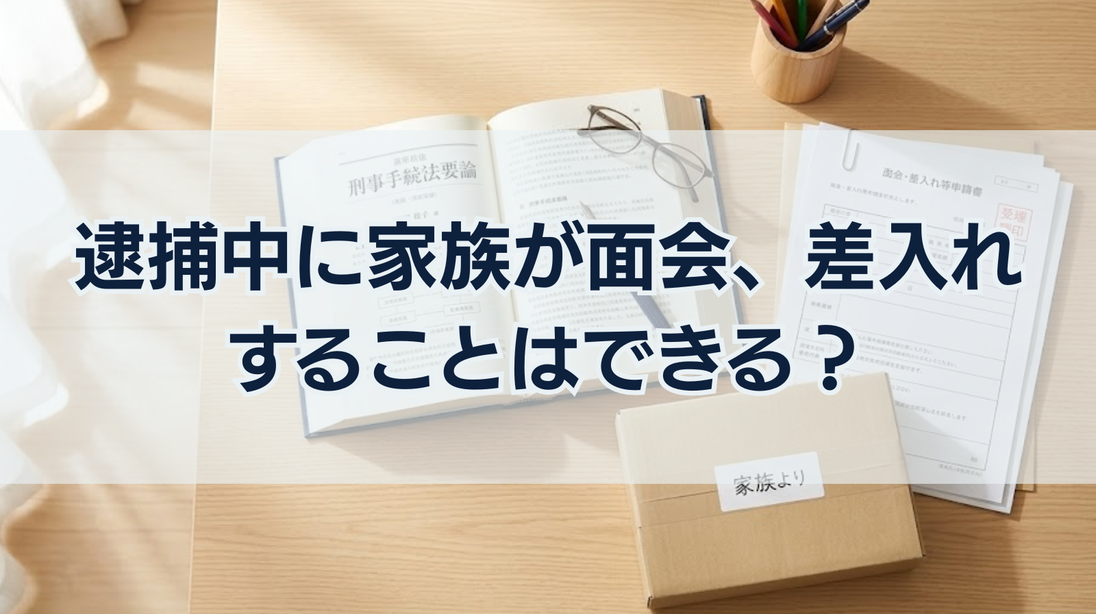 逮捕中に家族が面会、差入れすることはできる？