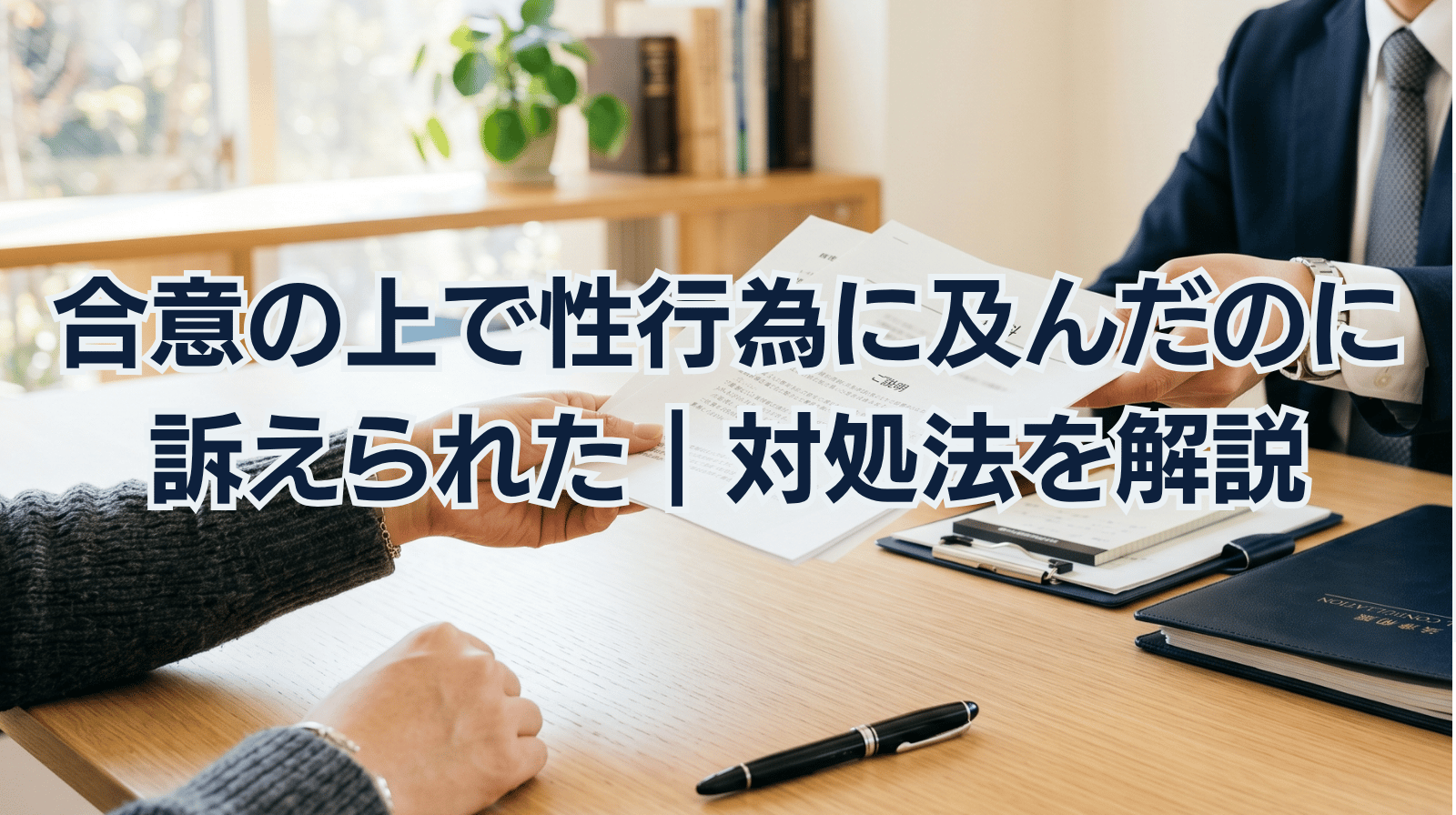 合意の上で性行為に及んだのに訴えられた｜対処法を解説