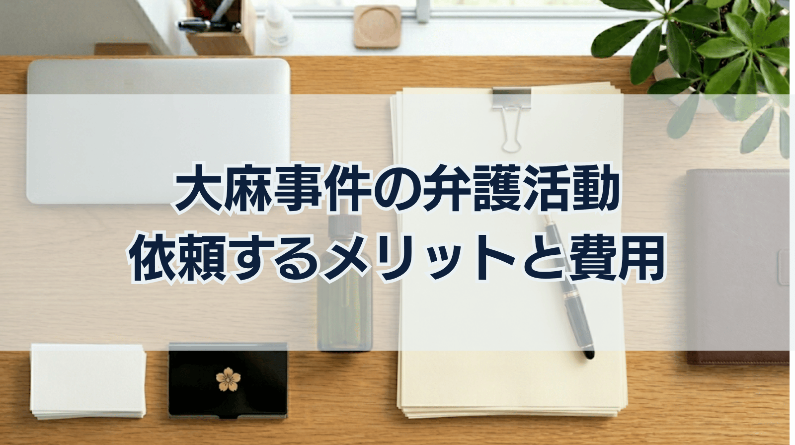 大麻事件の弁護活動方針｜弁護士に依頼するメリットや費用相場も解説