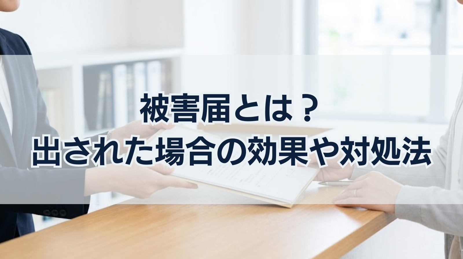 被害届とは？｜出された場合の効果やその対処方法なども解説