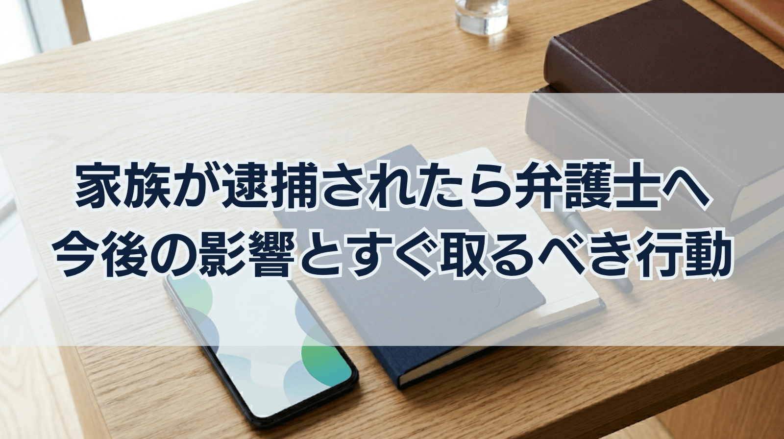 家族が逮捕されたらすぐ弁護士に連絡を！今後の生活への影響と今すぐ取るべき行動は？