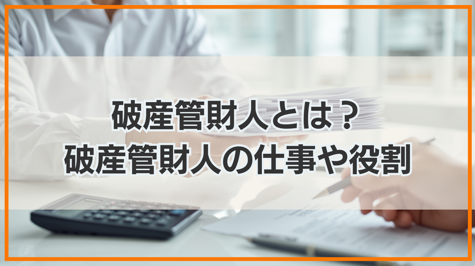 破産管財人とは？破産管財人の仕事や役割をわかりやすく解説！