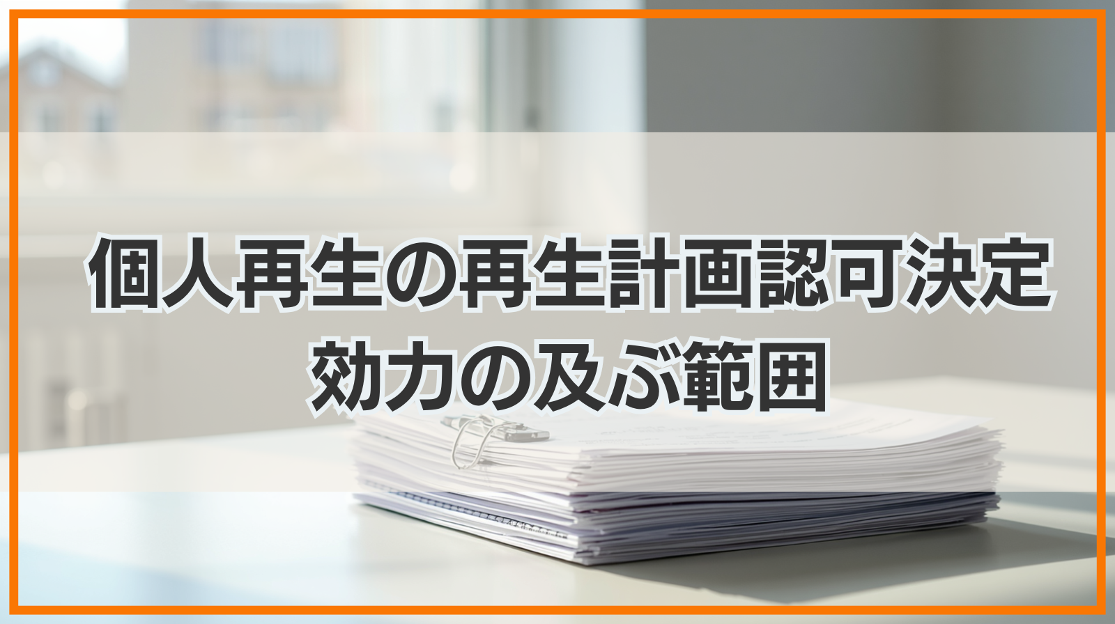 個人再生の再生計画認可決定とは？効力の及ぶ範囲も解説