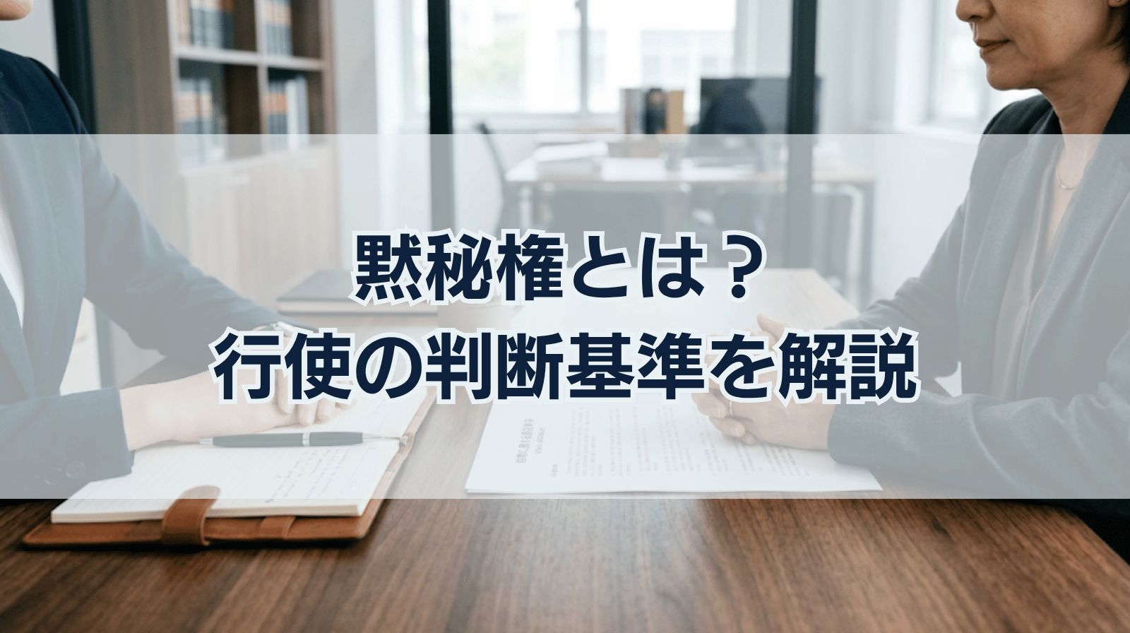 黙秘権とは？行使できない、すべき、すべきでないケースを解説