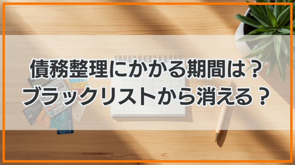 債務整理にかかる期間はどのくらい？ブラックリストから消えるのはいつ？