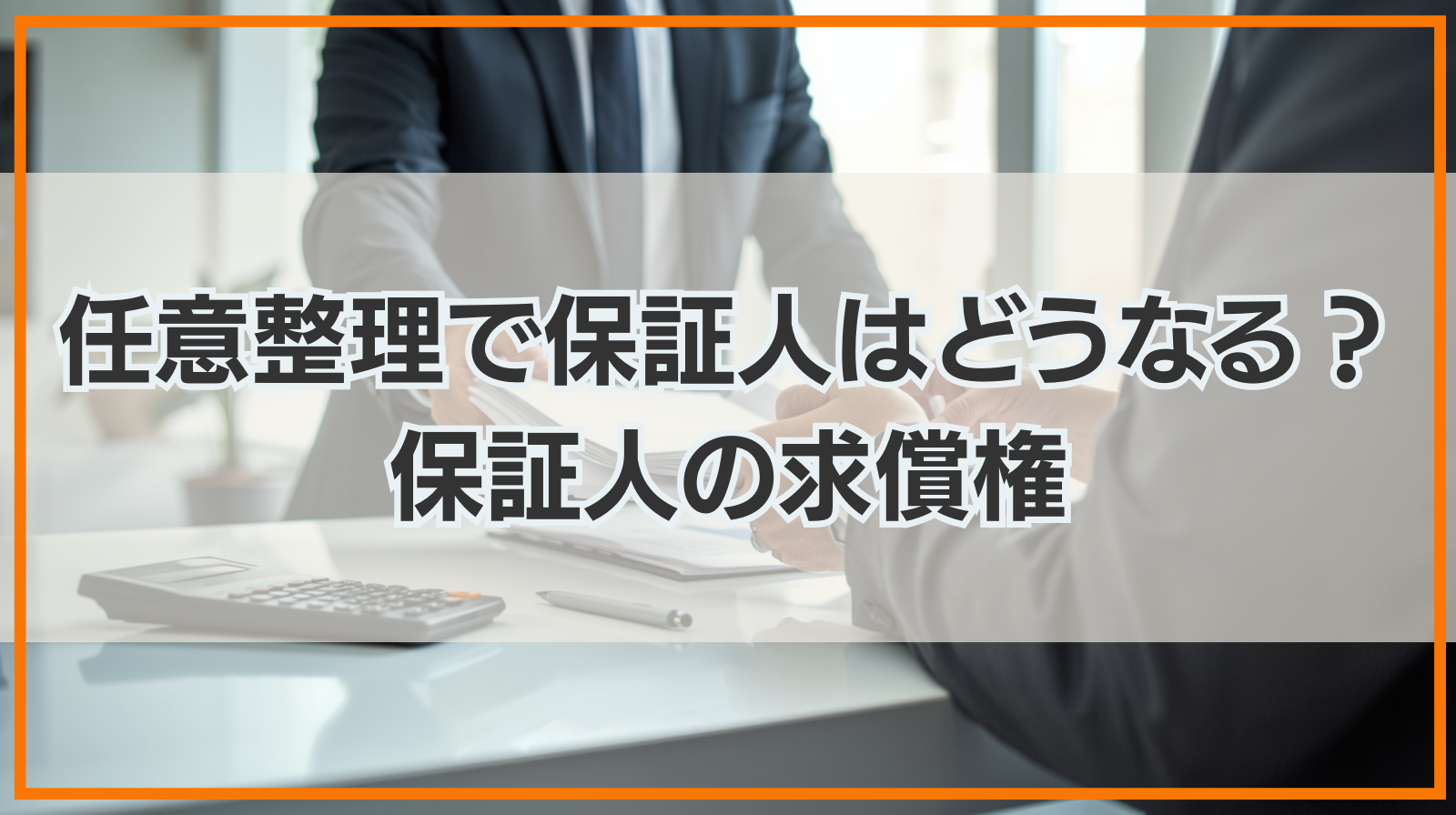 任意整理すると保証人はどうなる？保証人の求償権も解説！