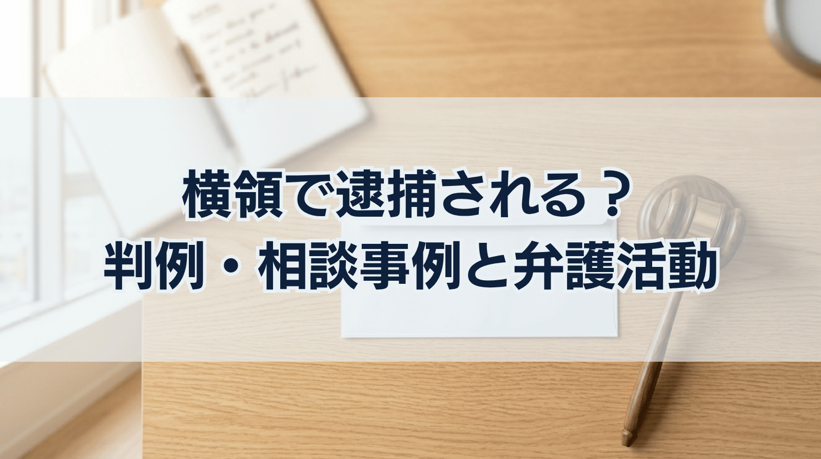 横領は逮捕される？判例・相談事例・弁護活動の内容などを解説
