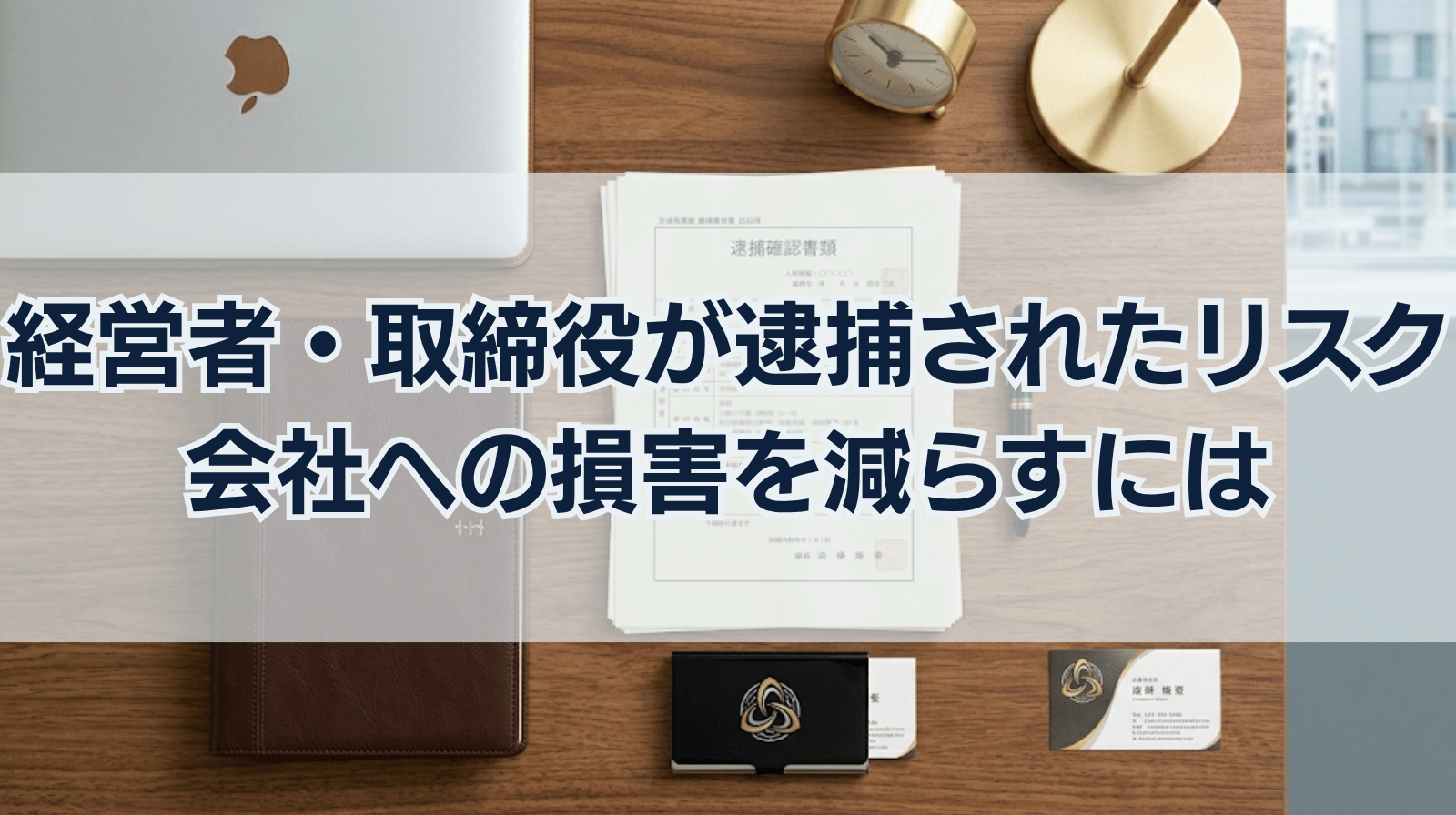 経営者・取締役が逮捕された場合4つのリスク｜会社への損害を減らすには