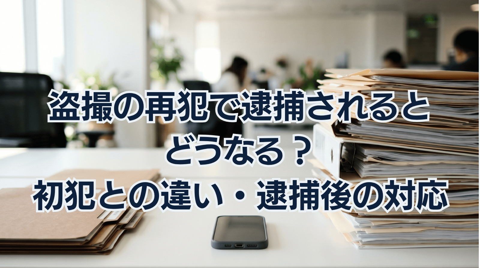 盗撮の再犯で逮捕されるとどうなる？初犯との違い・逮捕後の対応