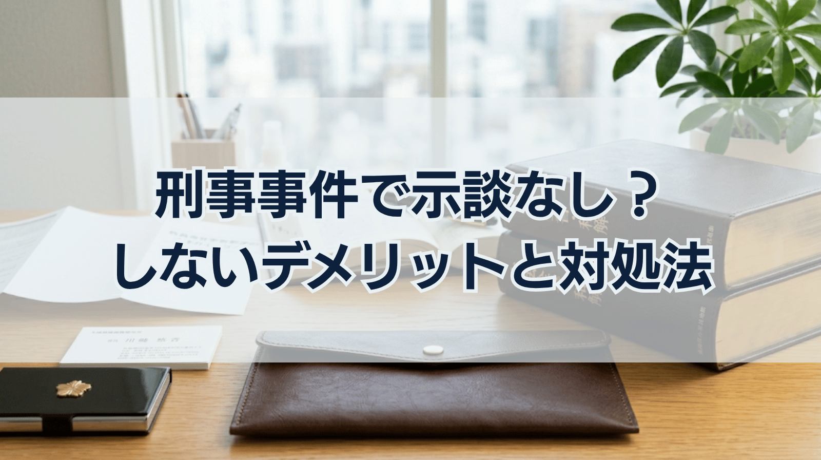 刑事事件で示談なし？示談しないケースとデメリットや対処法について解説