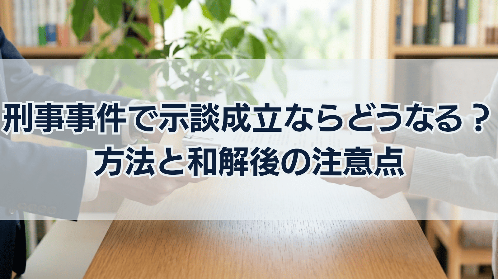 刑事事件で示談が成立するとどうなる？示談の方法・和解後の注意点