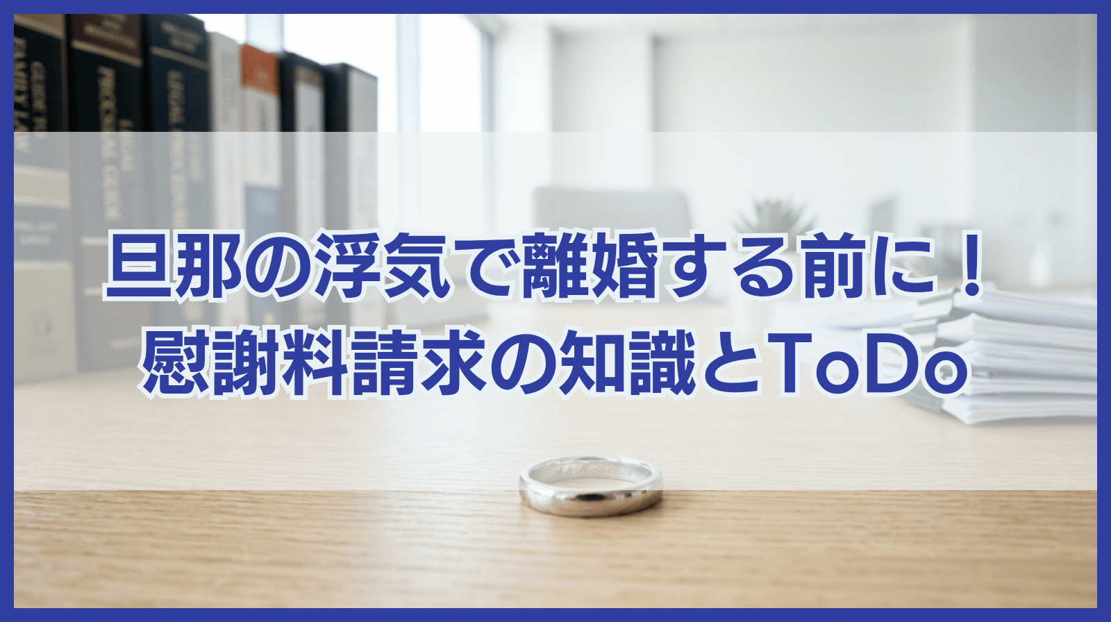旦那の浮気で離婚する前に知っておきたい慰謝料請求の知識とToDo