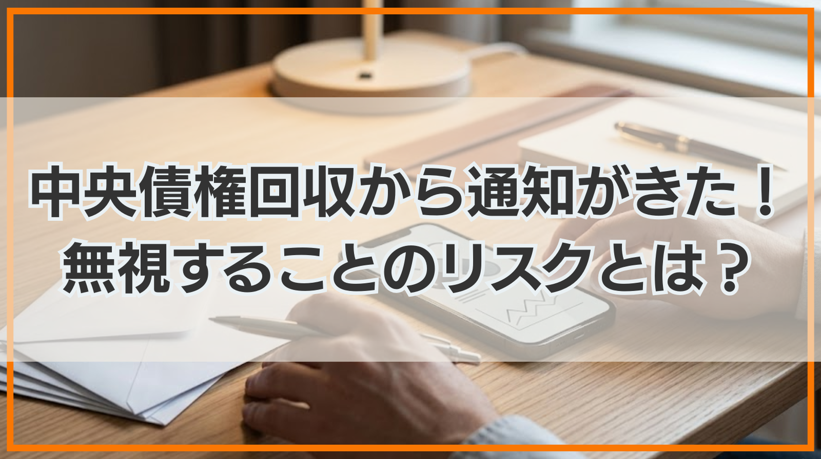中央債権回収株式会社から通知がきた！無視することのリスクとは？