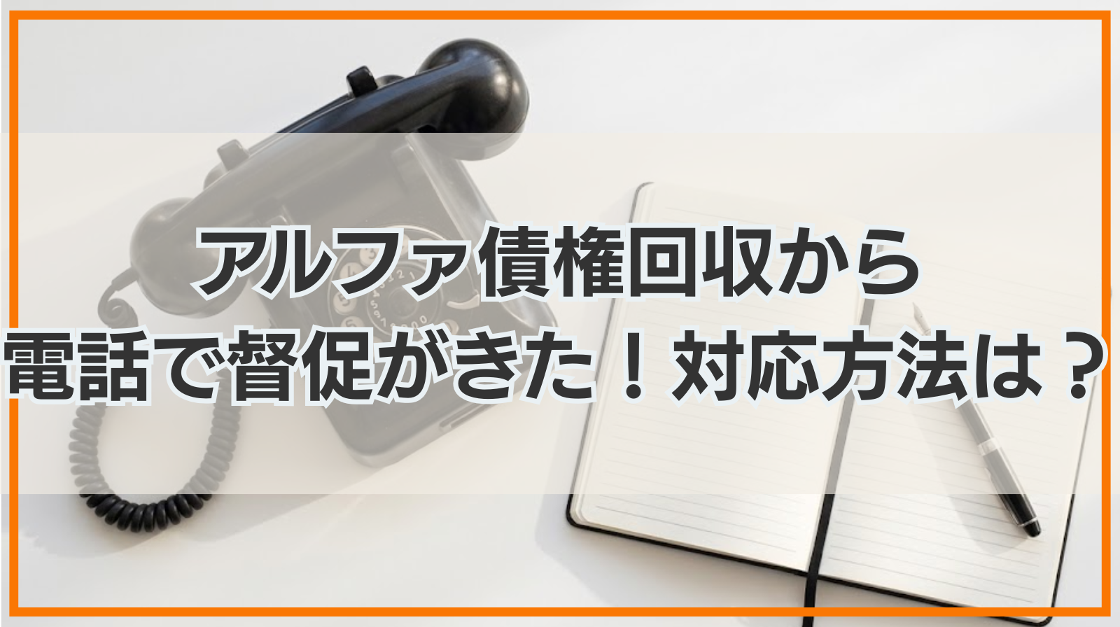 アルファ債権回収株式会社から電話で督促がきた！対応方法と注意点は？