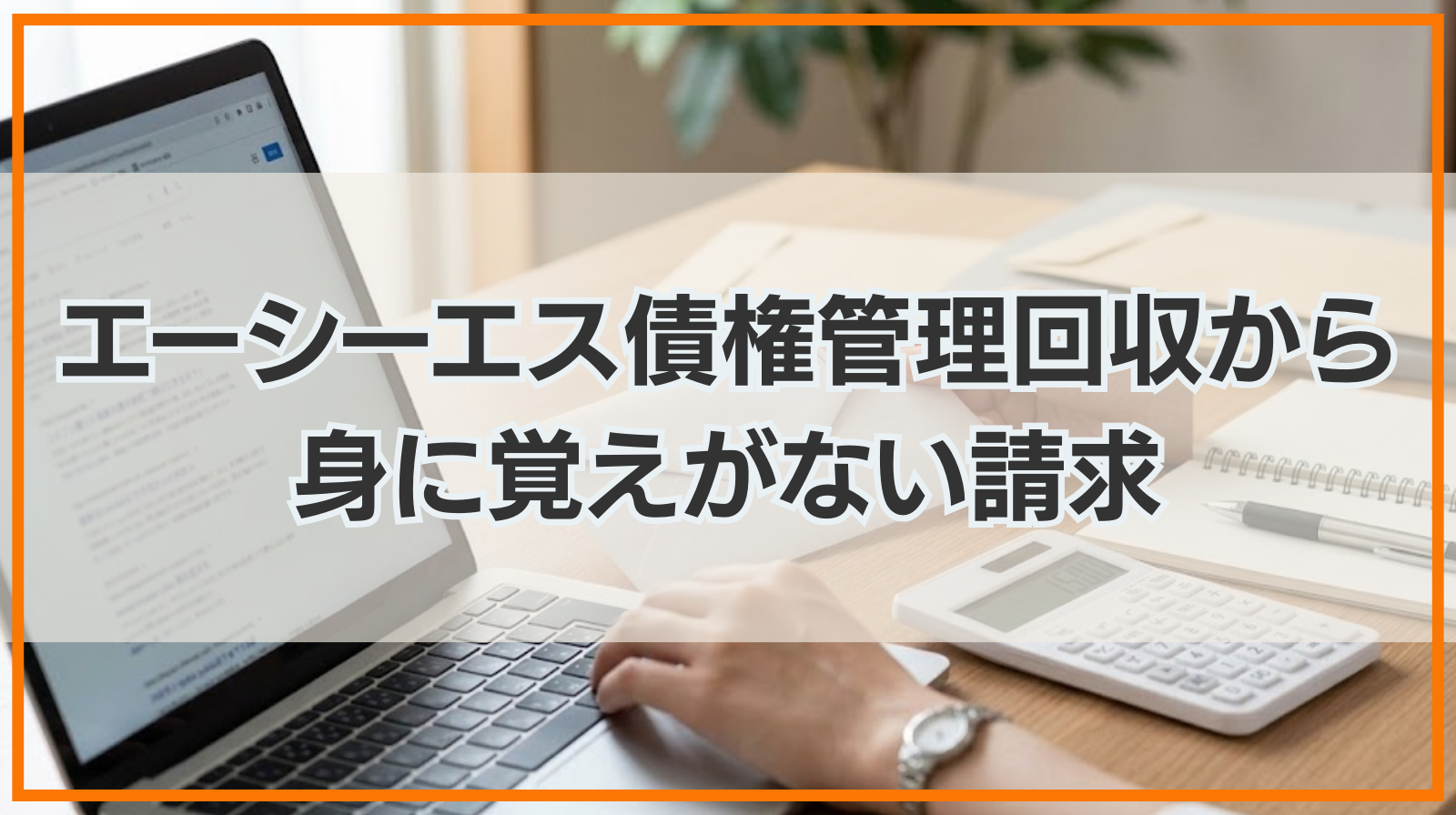 エーシーエス債権管理回収から身に覚えがない請求｜対処法と注意点