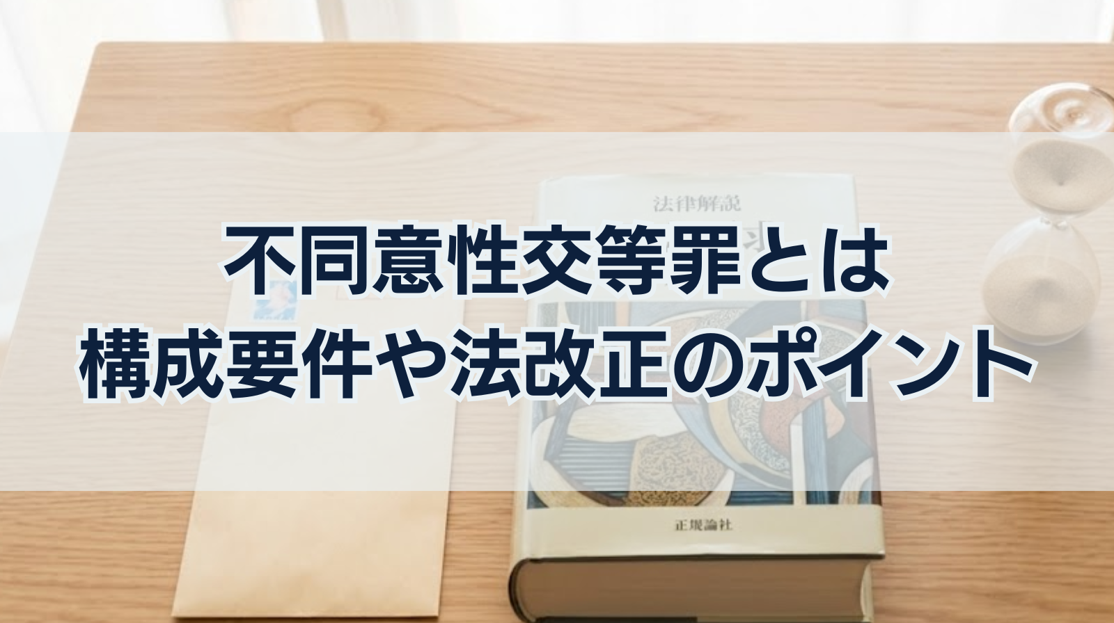 不同意性交等罪とは｜構成要件や法改正のポイントをわかりやすく解説