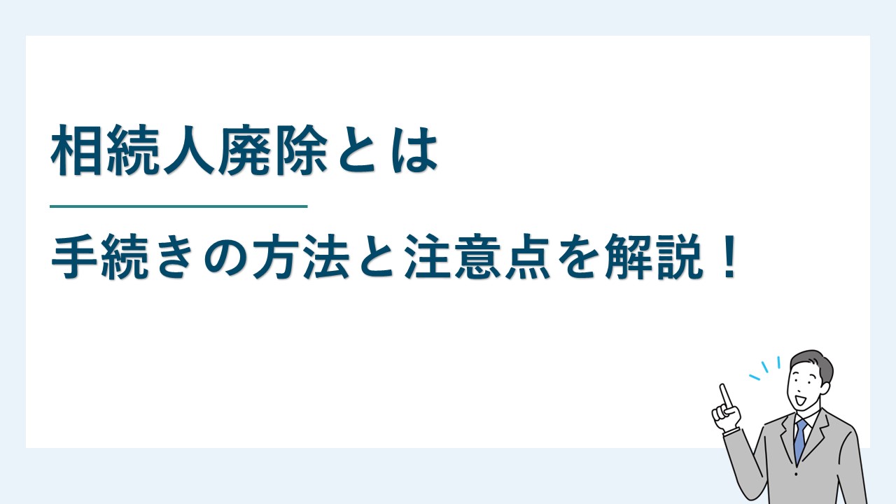 相続人の廃除はどんな制度か？手続きの方法と注意点を解説