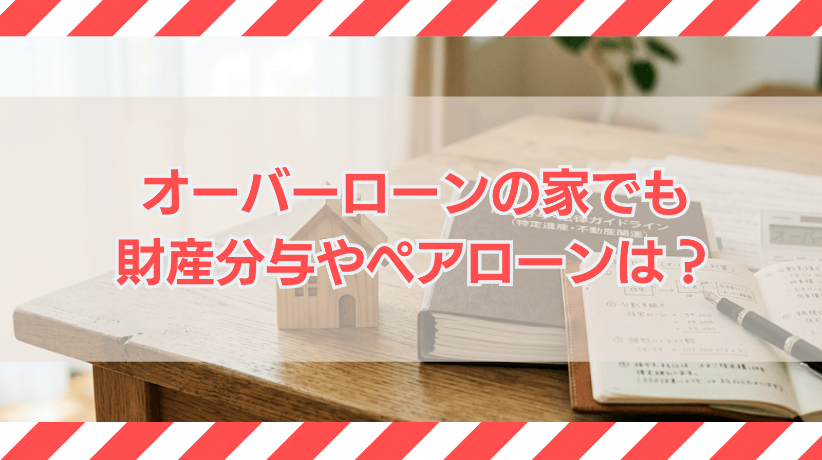 オーバーローンの家は財産分与できるか？｜ペアローンについても解説