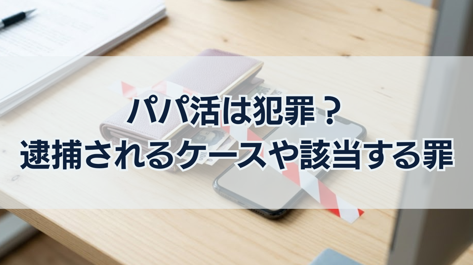 パパ活は犯罪？逮捕されるケースや該当する罪｜実際の逮捕事例を紹介