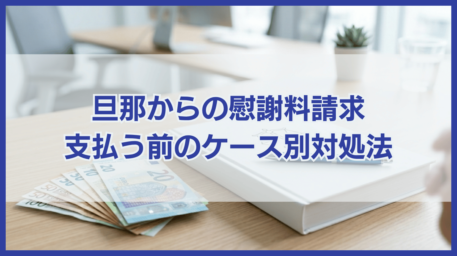 旦那から慰謝料請求されたら支払う前に確認すべきケース別対処法