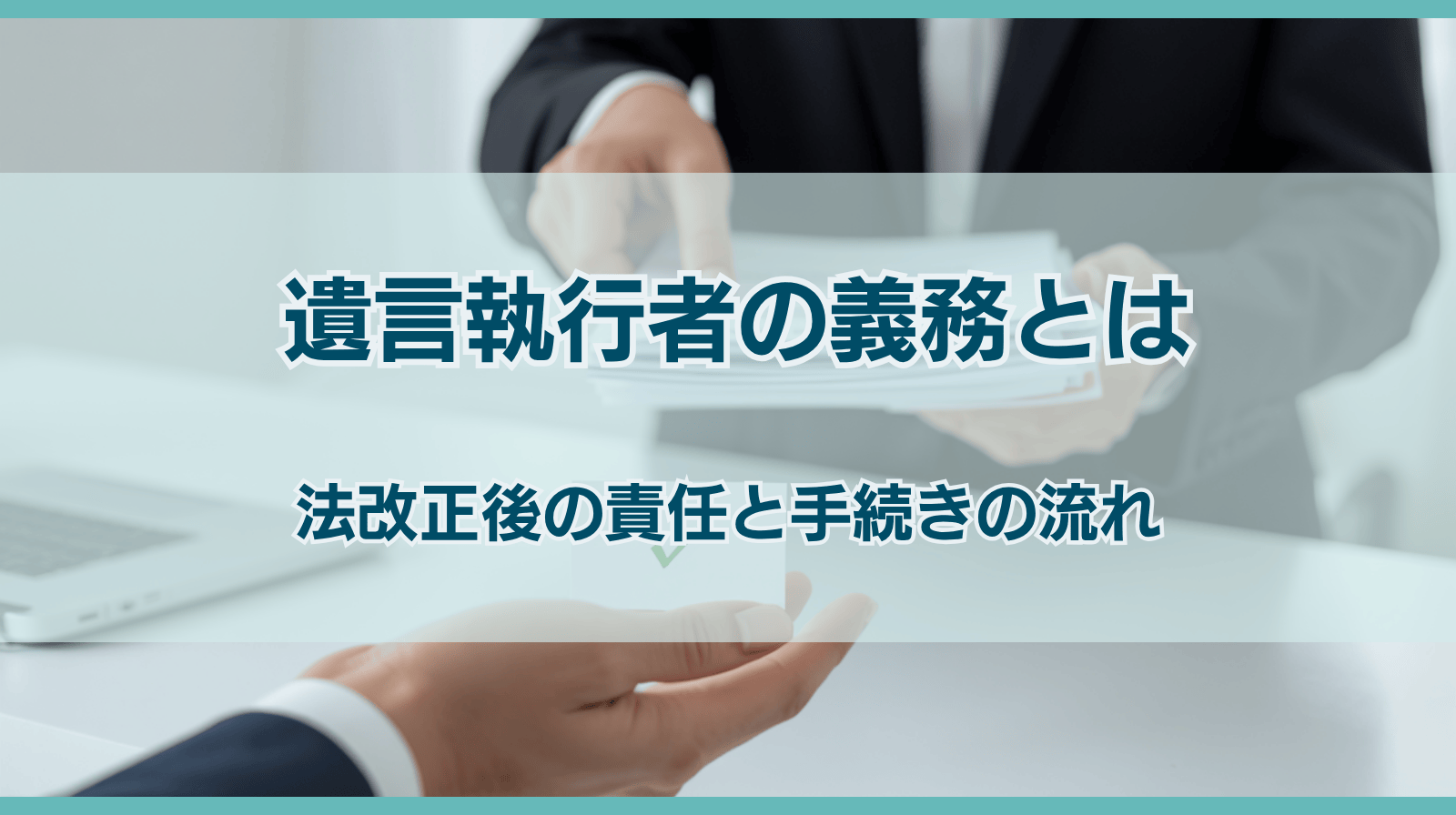 遺言執行者の義務とは？民法改正後の法的責任と手続きの流れを解説