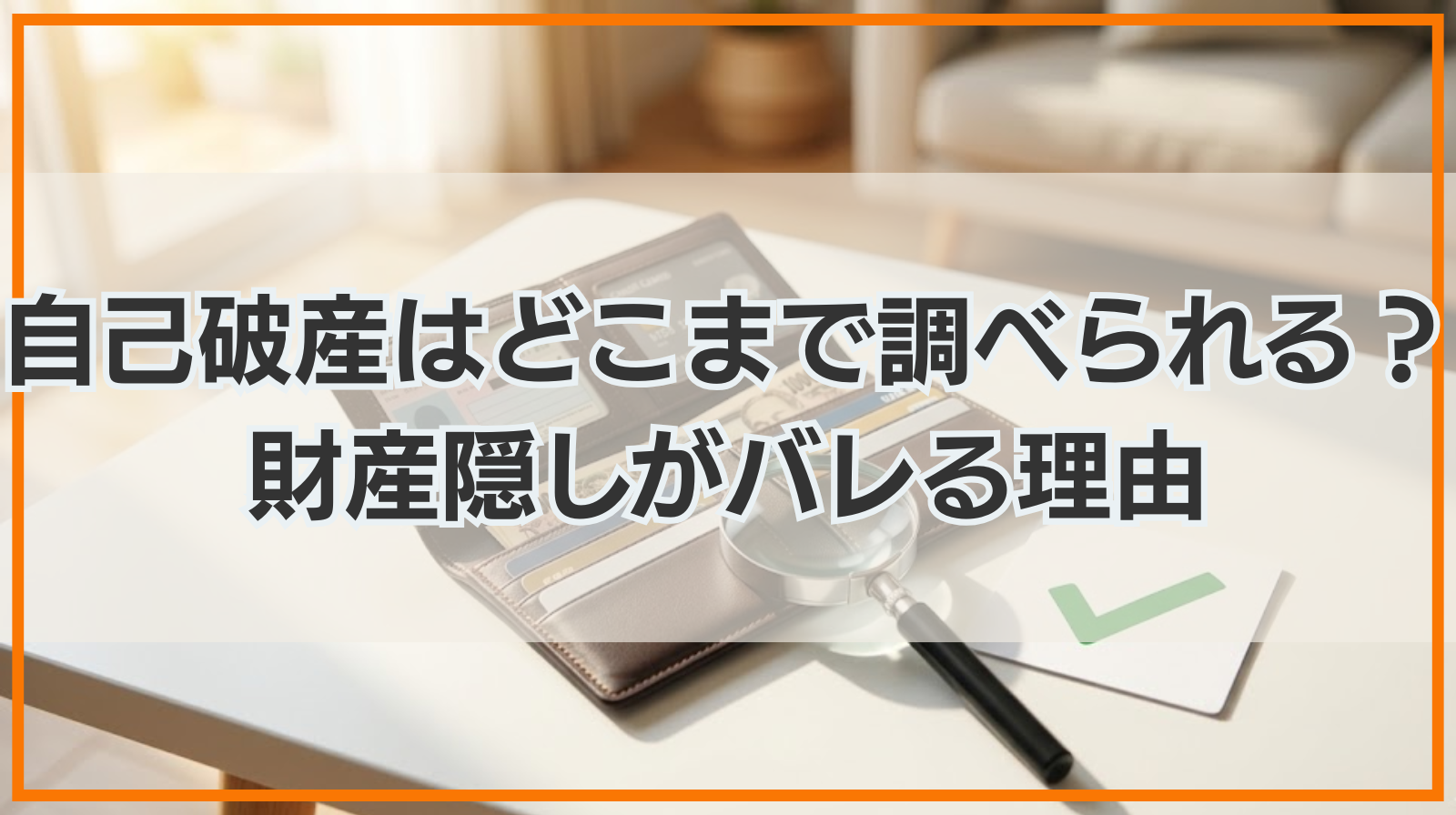 自己破産はどこまで調べられる？財産隠しがバレる理由と調査内容