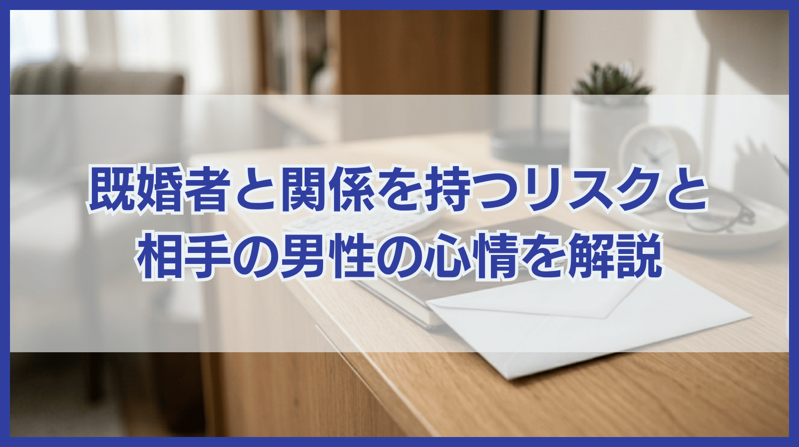 既婚者と関係を持ったら起こり得るリスクと既婚男性の心情を紹介