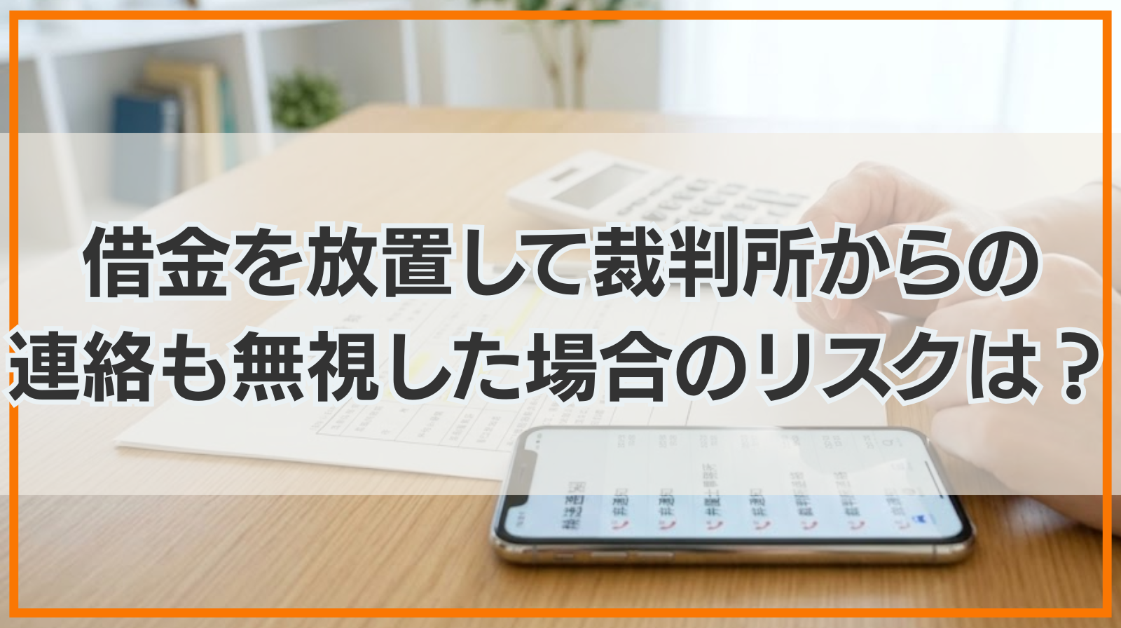 借金を放置して裁判所からの連絡も無視した場合のリスクは？