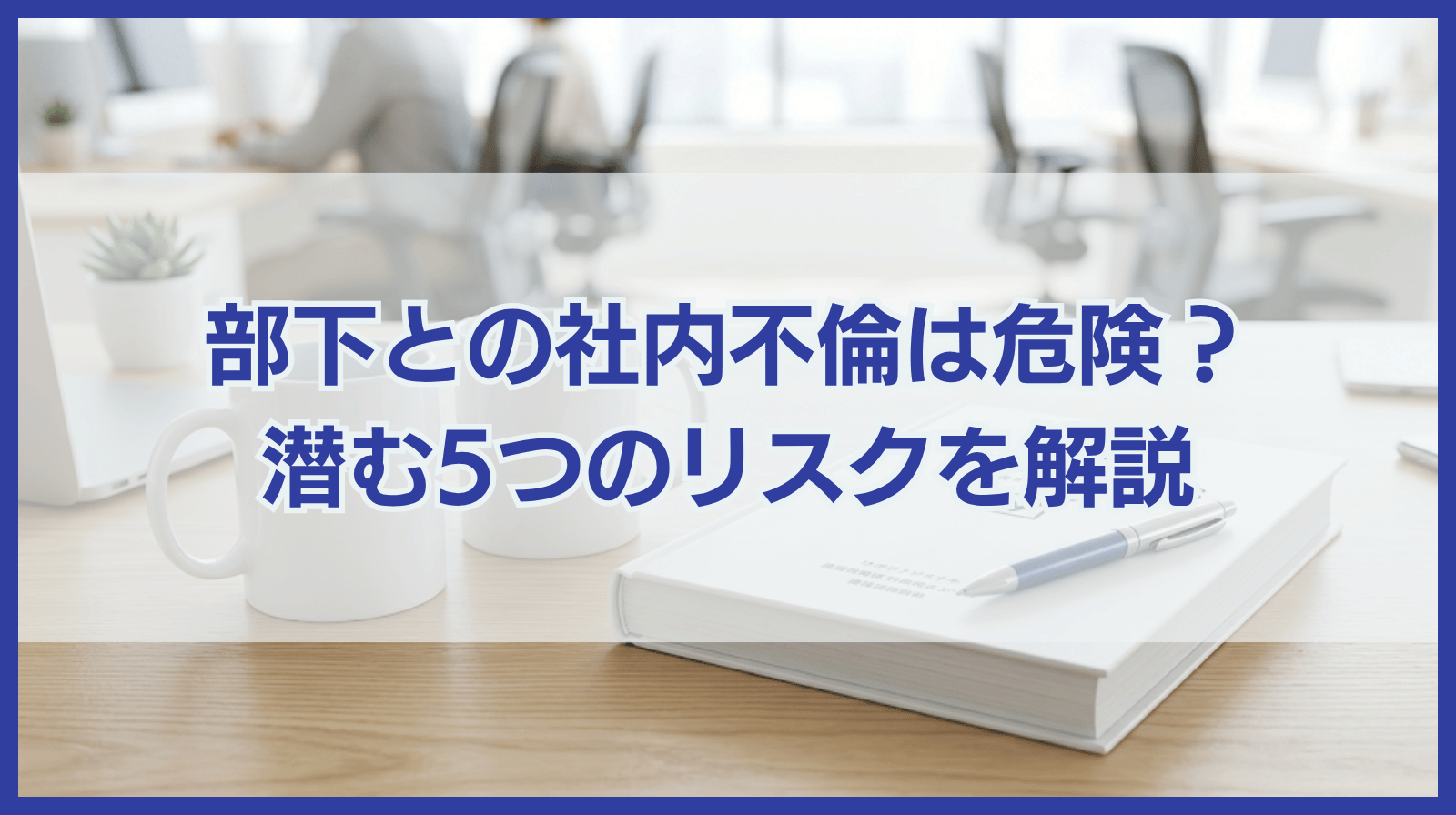 部下との社内不倫は危ない？部下との社内不倫に潜む５つのリスク