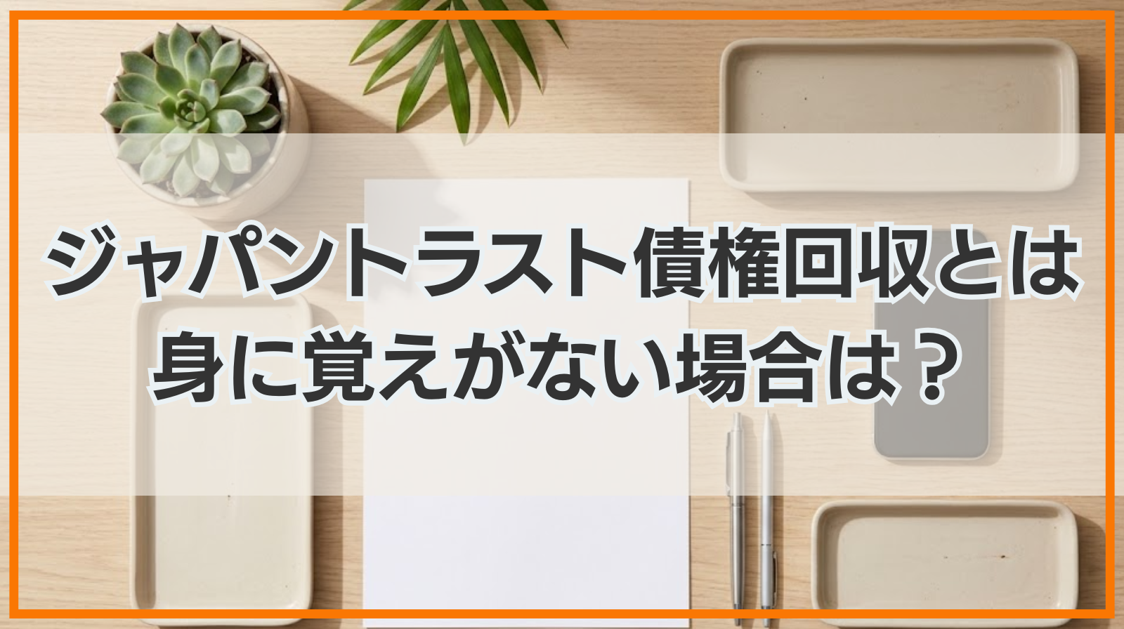 ジャパントラスト債権回収とは｜身に覚えがない場合は無視して平気？
